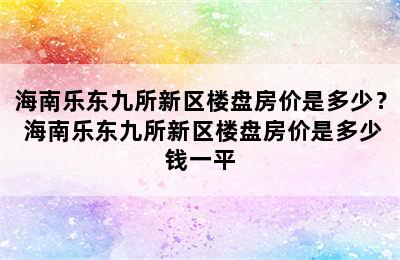 海南乐东九所新区楼盘房价是多少？ 海南乐东九所新区楼盘房价是多少钱一平